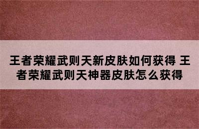 王者荣耀武则天新皮肤如何获得 王者荣耀武则天神器皮肤怎么获得